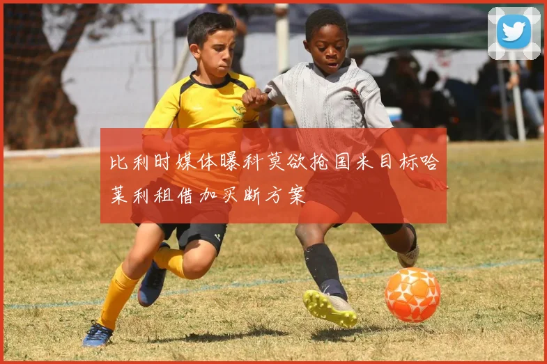 比利时媒体曝科莫欲抢国米目标哈莱利租借加买断方案
