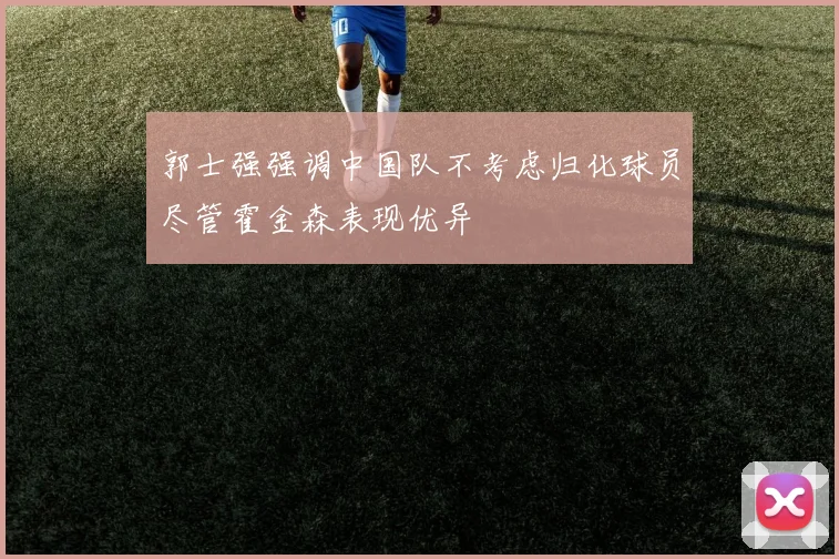 郭士强强调中国队不考虑归化球员尽管霍金森表现优异