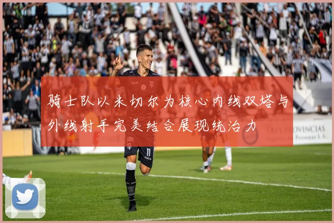 骑士队以米切尔为核心内线双塔与外线射手完美结合展现统治力