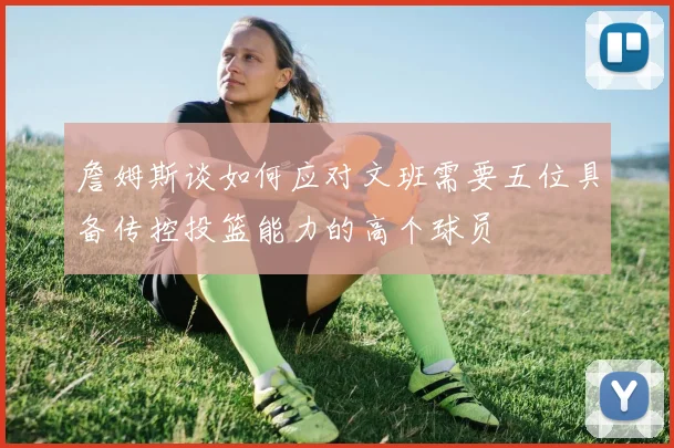 詹姆斯谈如何应对文班需要五位具备传控投篮能力的高个球员