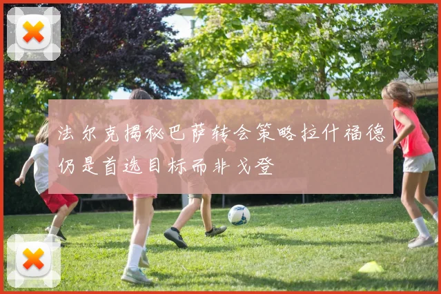 法尔克揭秘巴萨转会策略拉什福德仍是首选目标而非戈登