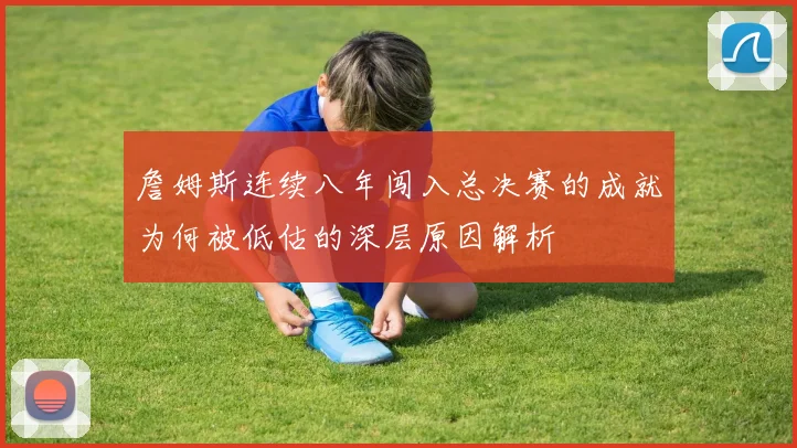 詹姆斯连续八年闯入总决赛的成就为何被低估的深层原因解析