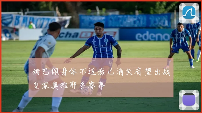 姆巴佩身体不适感已消失有望出战皇家奥维耶多赛事