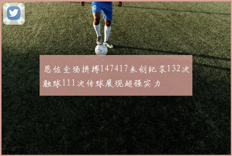 恩佐全场拼搏147417米创纪录132次触球111次传球展现超强实力