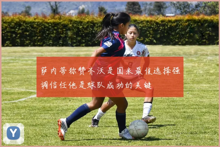萨内蒂称赞齐沃是国米最佳选择强调信任他是球队成功的关键