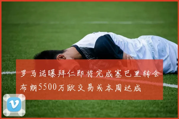 罗马诺曝拜仁即将完成塞巴里转会布朗5500万欧交易或本周达成