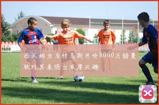 西汉姆为马特乌斯开价8000万镑曼联对其表现出浓厚兴趣