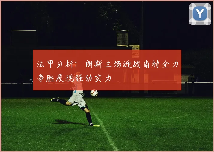 法甲分析：朗斯主场迎战南特全力争胜展现强劲实力